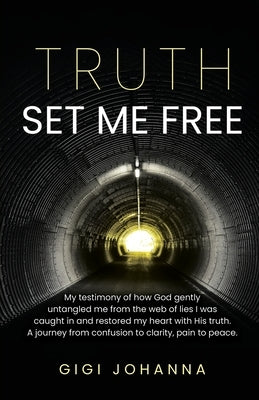 Truth Set Me Free: My Testimony of How God Gently Untangled Me From the Web of Lies I was Caught in and Restored my Heart with His Truth. A Journey Fr by Johanna, Gigi