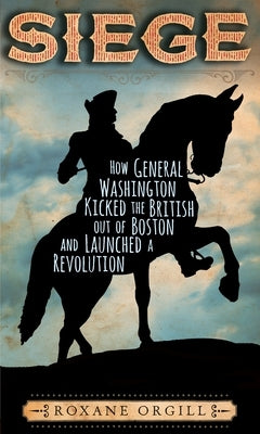 Siege: How General Washington Kicked the British Out of Boston and Launched a Revolution by Orgill, Roxane