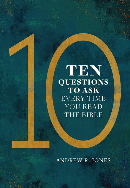 Ten Questions to Ask Every Time You Read the Bible by Jones, Andrew R.