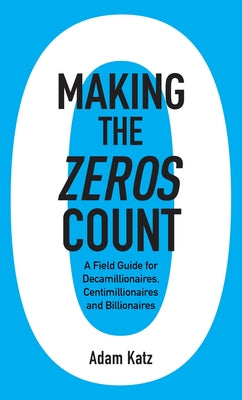 Making the Zeros Count: A Field Guide for Decamillionaires, Centimillionaires and Billionaires by Katz, Adam
