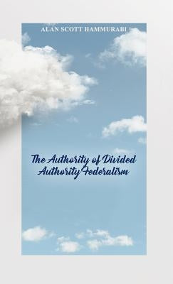 The Authority of Divided Authority Federalism by Hammurabi, Alan Scott