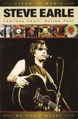 Steve Earle: Fearless Heart, Outlaw Poet: An Album-By-Album Portrait of Country-Rock's Outlaw Poet by McGee, David
