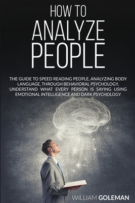 How to Analyze People: The Guide to Speed Reading People, Analyzing Body Language, Through Behavioral Psychology Understand What Every Person by Goleman, William