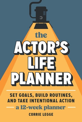 The Actor's Life Planner: Set Goals Build Routines and Take Intentional Action -- A 12-Week Planner by Legge, Corrie