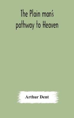 The plain man's pathway to Heaven, wherein every man may clearly see whether he shall be saved or damned, with a table of all the principal matters, a by Dent, Arthur
