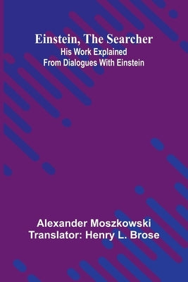 Einstein, The Searcher: His Work Explained From Dialogues With Einstein by Moszkowski, Alexander