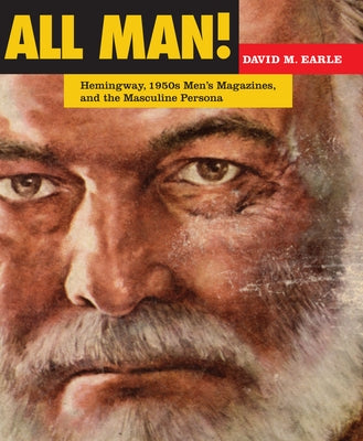 All Man!: Hemingway, 1950s Men's Magazines, and the Masculine Persona by Earle