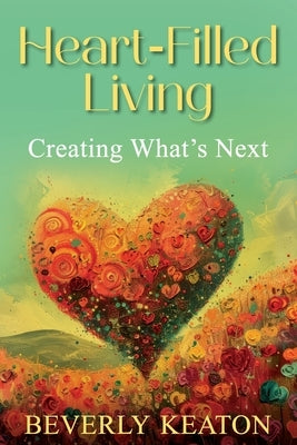 Heart-Filled Living: Creating What's Next by Keaton, Beverly