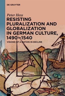 Resisting Pluralization and Globalization in German Culture, 1490-1540: Visions of a Nation in Decline by Hess, Peter