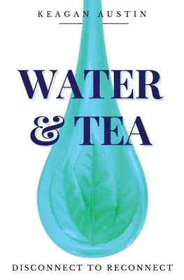 Water and Tea: Disconnect to Reconnect by Austin, Keagan