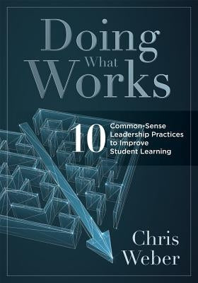 Doing What Works: Ten Common-Sense Leadership Practices to Improve Student Learning by Weber, Chris