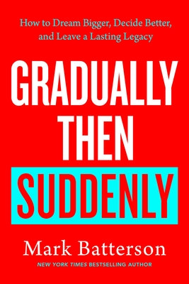Gradually Then Suddenly: How to Dream Bigger, Decide Better, and Leave a Lasting Legacy by Batterson, Mark