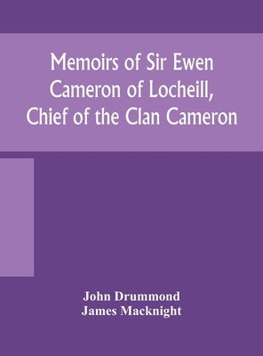 Memoirs of Sir Ewen Cameron of Locheill, Chief of the Clan Cameron: with an introductory account of the history and antiquities of that family and of by Drummond, John