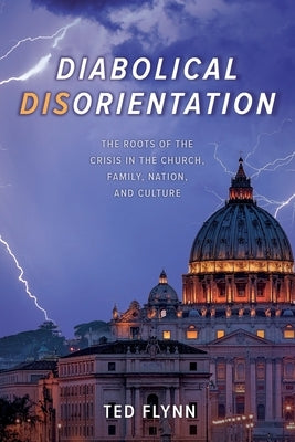 Diabolical Disorientation: The Roots of the Crisis in the Church, Family, Nation, and Culture by Flynn, Ted
