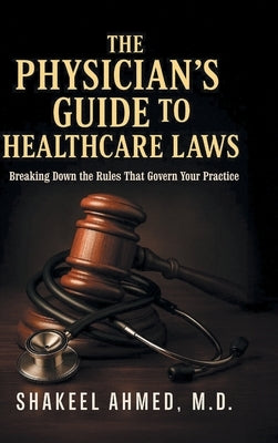 The Physician's Guide to Healthcare Laws: Breaking Down the Rules That Govern Your Practice by Ahmed, Shakeel