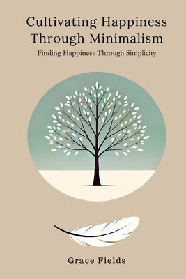 Cultivating Happiness Through Minimalism: Finding Happiness Through Simplicity by Fields, Grace