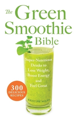 Green Smoothie Bible: Super-Nutritious Drinks to Lose Weight, Boost Energy and Feel Great by Miles, Kristine