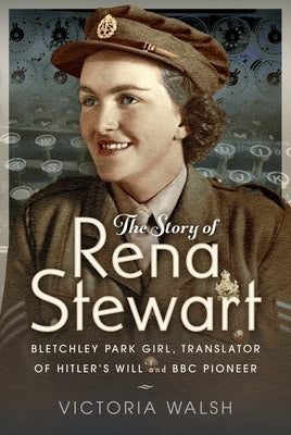 The Story of Rena Stewart: Bletchley Park Girl, Translator of Hitler's Will, and BBC Pioneer by Walsh, Victoria