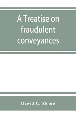 A treatise on fraudulent conveyances: and creditors' remedies at law and in equity, including a consideration of the provisions of the Bankruptcy law by C. Moore, DeWitt