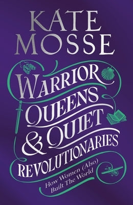 Warrior Queens & Quiet Revolutionaries: How Women (Also) Built the World by Mosse, Kate