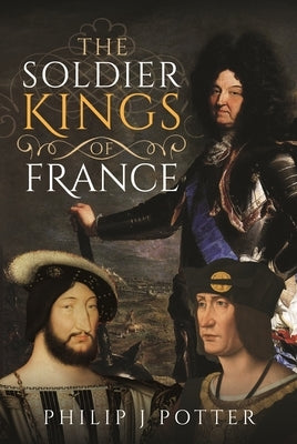 The Soldier Kings of France by Potter, Philip J.