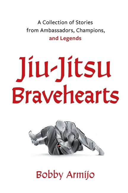 Jiu-Jitsu Bravehearts: A Collection of Stories from Ambassadors, Champions, and Legends by Armijo, Bobby
