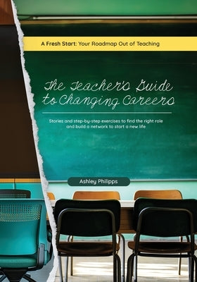 The Teacher's Guide to Changing Careers: Stories and Step-by-Step Exercises to Find the Right Role and Build a Network to a Start a New Life by Philipps, Ashley