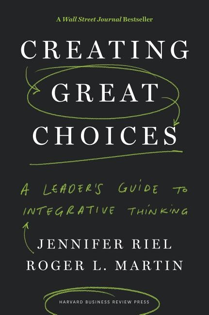 Creating Great Choices: A Leader's Guide to Integrative Thinking by Riel, Jennifer