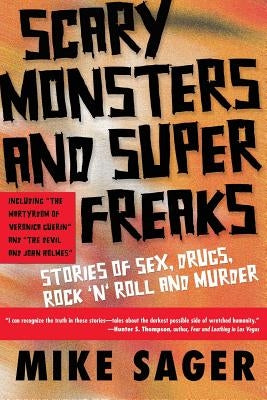Scary Monsters and Super Freaks: Stories of Sex, Drugs, Rock 'N' Roll and Murder by Sager, Mike