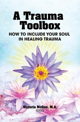 A Trauma Toolbox: How to Include Your Soul in Healing Trauma: How to Include Your Soul in Healing Trauma by McGee, Victoria