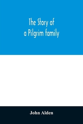 The story of a Pilgrim family. From the Mayflower to the present time; with autobiography, recollections, letters, incidents, and genealogy of the aut by Alden, John
