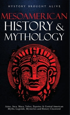 Mesoamerican History & Mythology: Aztec, Inca, Maya, Toltec, Zapotec & Central American Myths, Legends, Mysteries & History Uncovered by Alive, History Brought