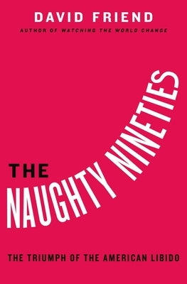The Naughty Nineties: The Triumph of the American Libido by Friend, David