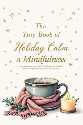 The Tiny Book of Holiday Calm A Mindfulness Exercises Book with Daily Self-Care Affirmations, Gratitude Journal Prompts & Positive Quotes About Yourse by Bright, Nora