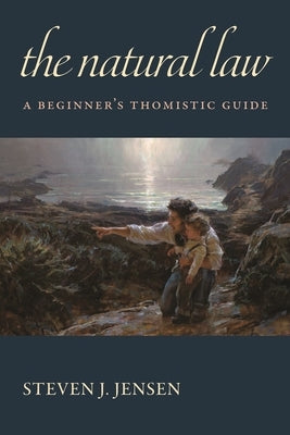 The Natural Law: A Beginner's Thomistic Guide by Jensen, Steven J.