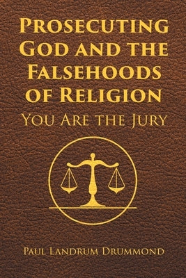 Prosecuting God and the Falsehoods of Religion: You Are the Jury by Drummond, Paul Landrum