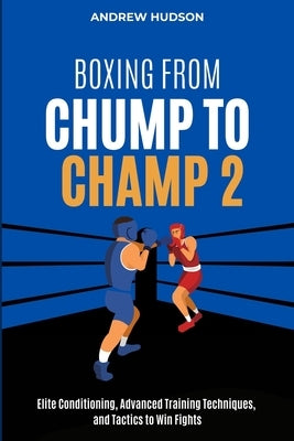 Boxing From Chump to Champ 2: Elite Conditioning, Advanced Training Techniques and Tactics to Win Fights by Hudson, Andrew