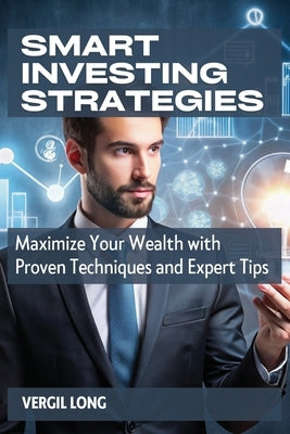 Smart Investing Strategies: Maximize Your Wealth with Proven Techniques and Expert Tips by Long, Vergil