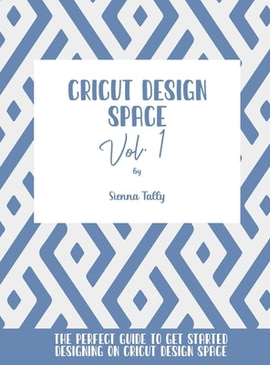 Cricut Design Space Vol.1: The Perfect Guide To Get Started Designing On Cricut Design Space by Tally, Sienna