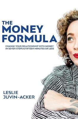 The Money Formula: Change Your Relationship With Money In 7 Steps & 15 Minutes Or Less by Juvin-Acker, Leslie