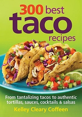300 Best Taco Recipes: From Tantalizing Tacos to Authentic Tortillas, Sauces, Cocktails and Salsas by Coffeen, Kelley Cleary