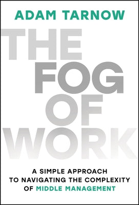 The Fog of Work: A Simple Approach to Navigating the Complexity of Middle Management by Tarnow, Adam