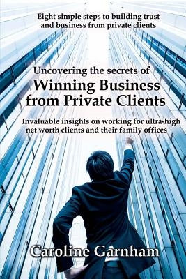 Uncovering the Secrets of Winning Business from Private Clients by Garnham, Caroline
