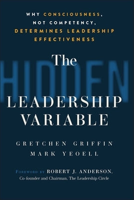The Hidden Leadership Variable: Why Consciousness, Not Competency, Determines Leadership Effectiveness by Griffin, Gretchen