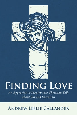 Finding Love: An Appreciative Inquiry Into Christian Talk about Sin and Salvation by Callander, Andrew Leslie