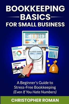 Bookkeeping Basics for Small Business: A Beginner's Guide to Stress-Free Bookkeeping (Even If You Hate Numbers) by Roman, Christopher
