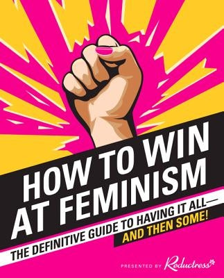 How to Win at Feminism: The Definitive Guide to Having It All--And Then Some! by Reductress