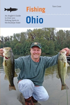 Fishing Ohio: An Angler's Guide To Over 200 Fishing Spots In The Buckeye State by Cross, Tom