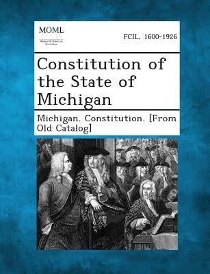 Constitution of the State of Michigan by Michigan Constitution [From Old Catalo