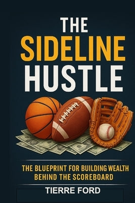 The Sideline Hustle: The Blueprint for Building Wealth Behind the Scoreboard by Ford, Tierre